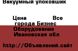 Вакуумный упоковшик 52 › Цена ­ 250 000 - Все города Бизнес » Оборудование   . Ивановская обл.